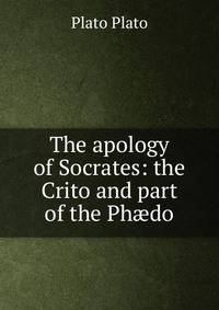The apology of Socrates: the Crito and part of the Ph?do