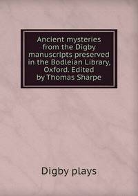 Ancient mysteries from the Digby manuscripts preserved in the Bodleian Library, Oxford. Edited by Thomas Sharpe