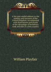 A fair and candid address to the nobility and baronets of the United Kingdom; accompanied with illustrations and proofs of the advantage of hereditary rank and title in a free country