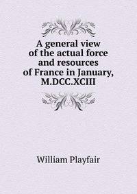 A general view of the actual force and resources of France in January, M.DCC.XCIII