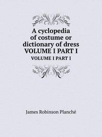 A cyclopedia of costume or dictionary of dress. VOLUME I PART I