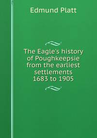 The Eagle's history of Poughkeepsie from the earliest settlements 1683 to 1905