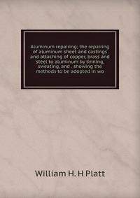 Aluminum repairing; the repairing of aluminum sheet and castings and attaching of copper, brass and steel to aluminum by tinning, sweating, and . showing the methods to be adopted in wo