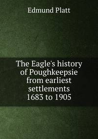 The Eagle's history of Poughkeepsie from earliest settlements 1683 to 1905