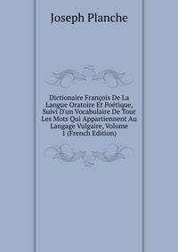 Dictionaire Fran?ois De La Langue Oratoire Et Po?tique, Suivi D'un Vocabulaire De Tour Les Mots Qui Appartiennent Au Langage Vulgaire, Volume 1 (French Edition)