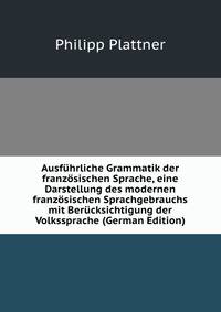 Ausfuhrliche Grammatik der franzosischen Sprache, eine Darstellung des modernen franzosischen Sprachgebrauchs mit Berucksichtigung der Volkssprache (German Edition)
