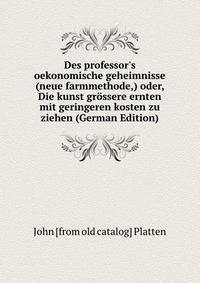 Des professor's oekonomische geheimnisse (neue farmmethode,) oder, Die kunst gr?ssere ernten mit geringeren kosten zu ziehen (German Edition)