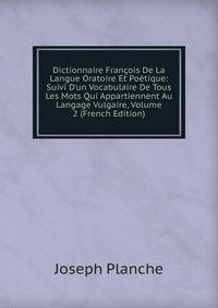 Dictionnaire Fran?ois De La Langue Oratoire Et Po?tique: Suivi D'un Vocabulaire De Tous Les Mots Qui Appartiennent Au Langage Vulgaire, Volume 2 (French Edition)