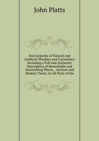 Encyclopedia of Natural and Artificial Wonders and Curiosities: Including a Full and Authentic Description of Remarkable and Astonishing Places, . Ancient and Modern Times, in All Parts of the