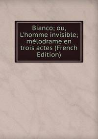 Bianco; ou, L'homme invisible; m?lodrame en trois actes (French Edition)