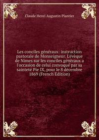 Les conciles g?n?raux: instruction pastorale de Monseigneur. L'?v?que de Nimes sur les conciles g?n?raux a l'occasion de celui convoqu? par sa saintet? Pie IX, pour le 8 d?cembre 1869 (French Edition)