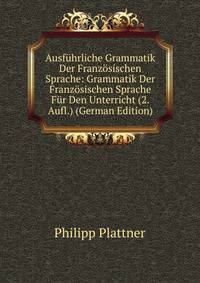 Ausfuhrliche Grammatik Der Franzosischen Sprache: Grammatik Der Franzosischen Sprache Fur Den Unterricht (2. Aufl.) (German Edition)