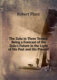 The Zulu in Three Tenses: Being a Forecast of the Zulu's Future in the Light of His Past and His Present