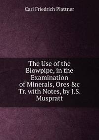 The Use of the Blowpipe, in the Examination of Minerals, Ores &amp;c Tr. with Notes, by J.S. Muspratt