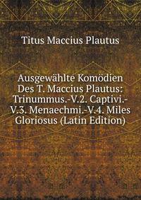 Ausgewahlte Komodien Des T. Maccius Plautus: Trinummus.-V.2. Captivi.-V.3. Menaechmi.-V.4. Miles Gloriosus (Latin Edition)