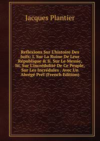 Reflexions Sur L'histoire Des Juifs: I. Sur La Ruine De Leur R?publique &amp; Ii. Sur Le Messie, Iii. Sur L'incr?dulit? De Ce Peuple, Sur Les Incr?dules . Avec Un Abr?g? Pr?l (French Edition)