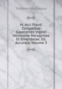 M. Acci Plauti Comoediae Superstites Viginti Novissime Recognitae Et Emendatae. Ed. Accurata, Volume 3