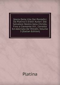 Storia Delle Vite Dei Pontefici Da Platina E D'altri Autori: Dal Salvatore Nostro Gesu Christo, Fino a Clemente Xiii., Corretta Ed Adornata De' Ritratti, Volume 3 (Italian Edition)