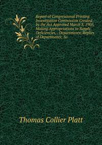 Report of Congressional Printing Investigation Commission Created by the Act Approved March 3, 1905, Making Appropriations to Supply Deficiencies, . Departments; Replies of Departments; Su