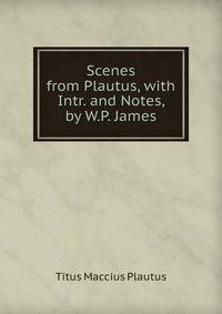 Scenes from Plautus, with Intr. and Notes, by W.P. James