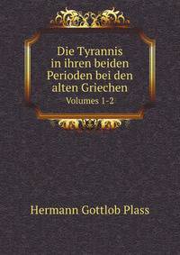 Die Tyrannis in Ihren Beiden Perioden Bei Den Alten Griechen: Dargestellt Nach Ursachen, Verlauf Und Wirkungen, Volumes 1-2 (German Edition)