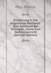 Einf?hrung in Die Allgemeine Mechanik: Zum Gebrauch Bei Vortr?gen, Sowie Zum Selbstunterricht (German Edition)