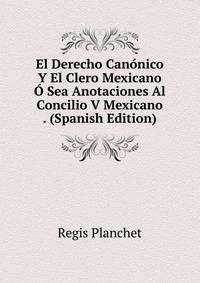 El Derecho Canonico Y El Clero Mexicano O Sea Anotaciones Al Concilio V Mexicano . (Spanish Edition)