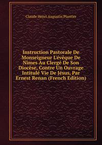 Instruction Pastorale De Monseigneur L'?v?que De N?mes Au Clerg? De Son Dioc?se, Contre Un Ouvrage Intitul? Vie De J?sus, Par Ernest Renan (French Edition)