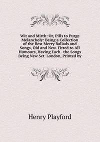 Wit and Mirth: Or, Pills to Purge Melancholy: Being a Collection of the Best Merry Ballads and Songs, Old and New. Fitted to All Humours, Having Each . the Songs Being New Set. London, Printed by