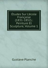 ?tudes Sur L'?cole Fran?aise (1831-1852).: Peinture Et Sculpture, Volume 1