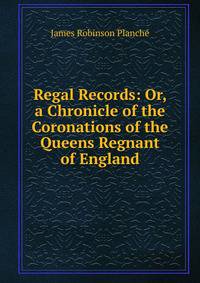 Regal Records: Or, a Chronicle of the Coronations of the Queens Regnant of England