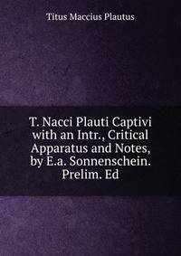 T. Nacci Plauti Captivi with an Intr., Critical Apparatus and Notes, by E.a. Sonnenschein. Prelim. Ed