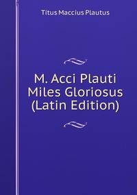 M. Acci Plauti Miles Gloriosus (Latin Edition)