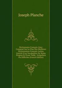 Dictionnaire Fran?ais-Grec: Compos? Sur Le Plan Des Meilleurs Dictionnaires Fran?ais-Latins, Enrichi D'un Vocabulaire De Noms Propres Et D'une Table . Irr?guliers Ou Difficiles (French Edition)