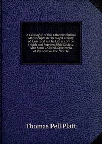 A Catalogue of the Ethiopic Biblical Manuscripts in the Royal Library of Paris, and in the Library of the British and Foreign Bible Society: Also Some . Added, Specimens of Versions of the New Te