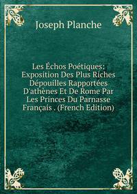Les ?chos Po?tiques: Exposition Des Plus Riches D?pouilles Rapport?es D'ath?nes Et De Rome Par Les Princes Du Parnasse Fran?ais . (French Edition)