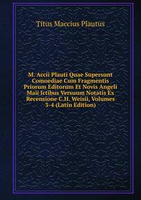 M. Accii Plauti Quae Supersunt Comoediae Cum Fragmentis Priorum Editorum Et Novis Angeli Maii Ictibus Versuum Notatis Ex Recensione C.H. Weisii, Volumes 3-4 (Latin Edition)