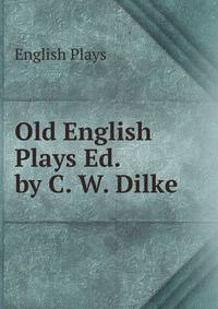 Old English Plays Ed. by C. W. Dilke.