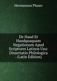 De Haud Et Haudquaquam Negationum Apud Scriptores Latinos Usu: Dissertatio Philologica . (Latin Edition)