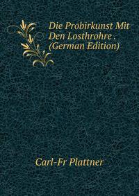 Die Probirkunst Mit Den Losthrohre . (German Edition)