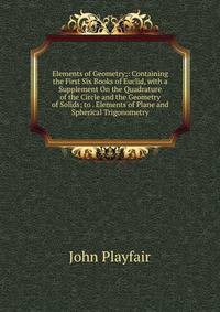 Elements of Geometry;: Containing the First Six Books of Euclid, with a Supplement On the Quadrature of the Circle and the Geometry of Solids; to . Elements of Plane and Spherical Trigonometry