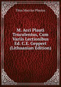 M. Acci Plauti Truculentus, Cum Variis Lectionibus Ed. C.E. Geppert (Lithuanian Edition)