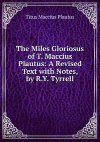 The Miles Gloriosus of T. Maccius Plautus: A Revised Text with Notes, by R.Y. Tyrrell