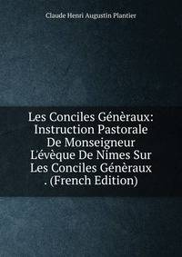 Les Conciles G?n?raux: Instruction Pastorale De Monseigneur L'?v?que De Nimes Sur Les Conciles G?n?raux . (French Edition)