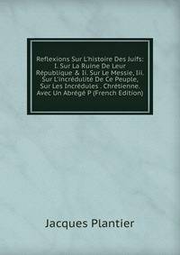 Reflexions Sur L'histoire Des Juifs: I. Sur La Ruine De Leur R?publique &amp; Ii. Sur Le Messie, Iii. Sur L'incr?dulit? De Ce Peuple, Sur Les Incr?dules . Chr?tienne. Avec Un Abr?g? P (French Edition)