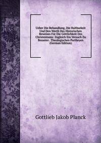 Ueber Die Behandlung, Die Haltbarkeit Und Den Werth Des Historischen Beweises Fur Die Gottlichkeit Des Christentums: Zugleich Ein Versuch Zu Besserer . Theologischen Partheyen (German Edition)