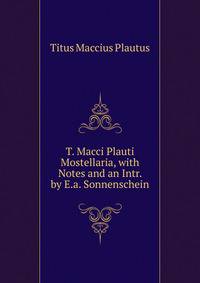 T. Macci Plauti Mostellaria, with Notes and an Intr. by E.a. Sonnenschein