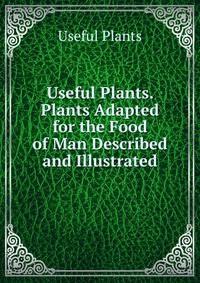 Useful Plants. Plants Adapted for the Food of Man Described and Illustrated
