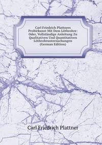 Carl Friedrich Plattners Probirkunst Mit Dem Lothrohre: Oder, Vollstandige Anleitung Zu Qualitativen Und Quantitativen Lothrohruntersuchungen (German Edition)