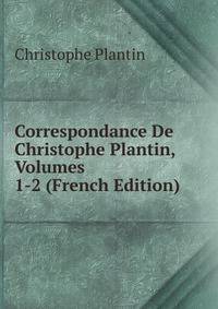 Correspondance De Christophe Plantin, Volumes 1-2 (French Edition)